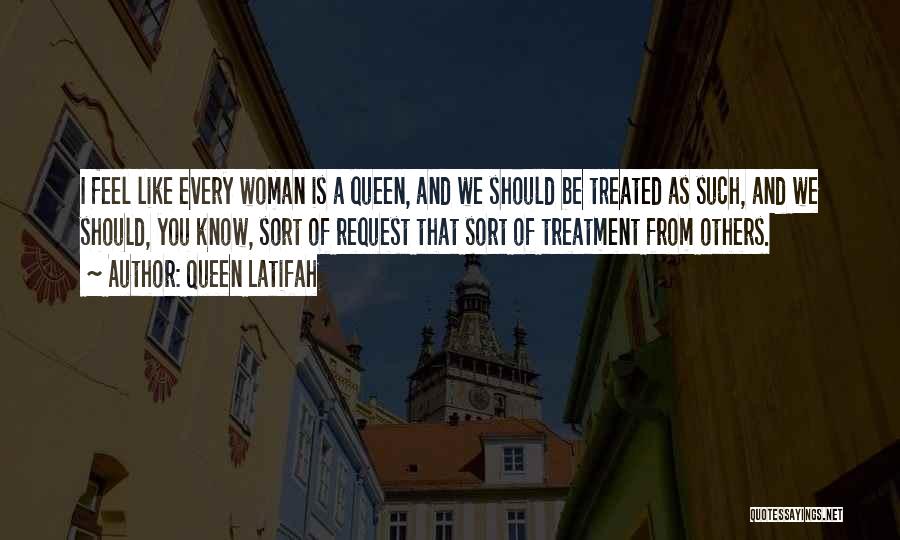 Queen Latifah Quotes: I Feel Like Every Woman Is A Queen, And We Should Be Treated As Such, And We Should, You Know,