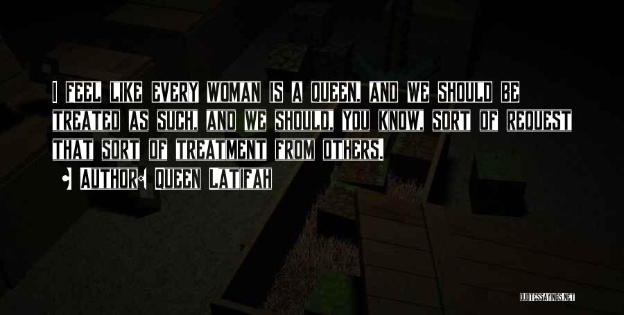 Queen Latifah Quotes: I Feel Like Every Woman Is A Queen, And We Should Be Treated As Such, And We Should, You Know,