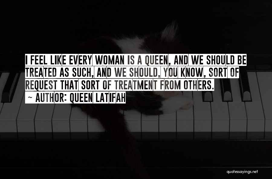 Queen Latifah Quotes: I Feel Like Every Woman Is A Queen, And We Should Be Treated As Such, And We Should, You Know,