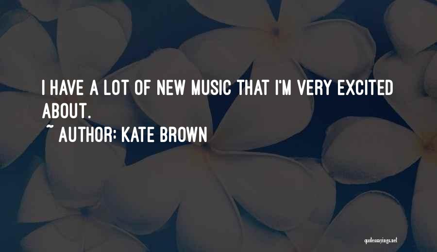 Kate Brown Quotes: I Have A Lot Of New Music That I'm Very Excited About.