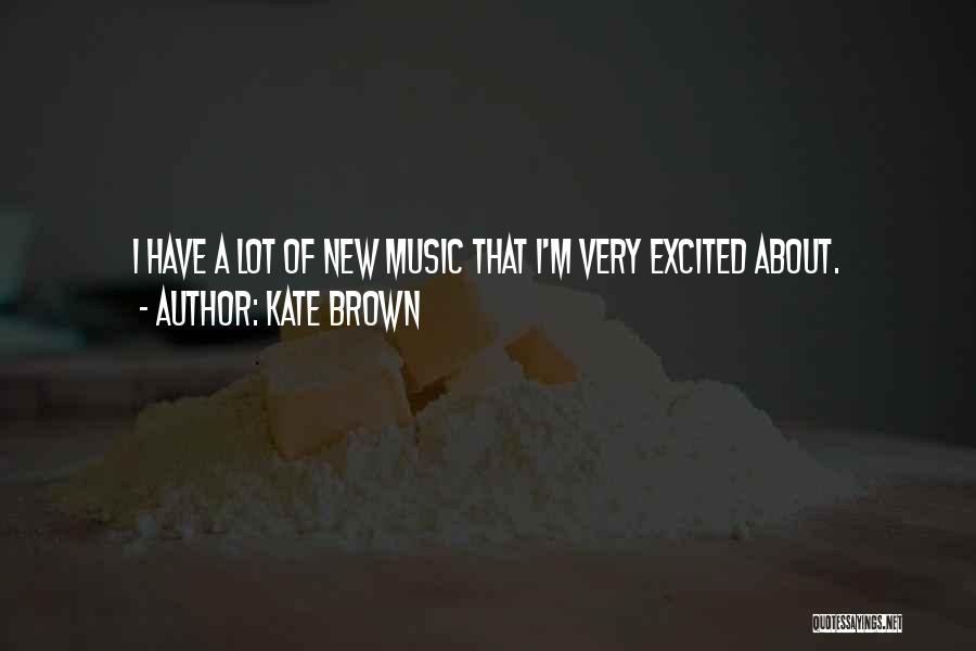 Kate Brown Quotes: I Have A Lot Of New Music That I'm Very Excited About.