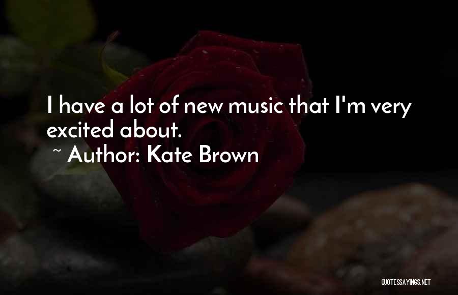 Kate Brown Quotes: I Have A Lot Of New Music That I'm Very Excited About.