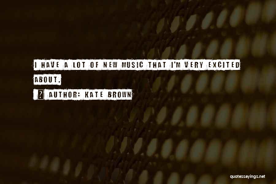 Kate Brown Quotes: I Have A Lot Of New Music That I'm Very Excited About.