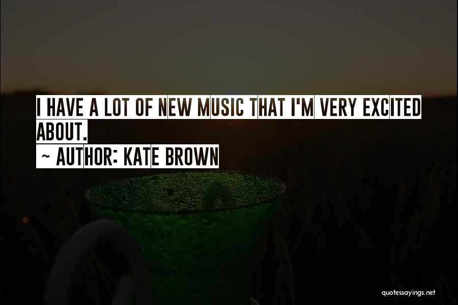 Kate Brown Quotes: I Have A Lot Of New Music That I'm Very Excited About.