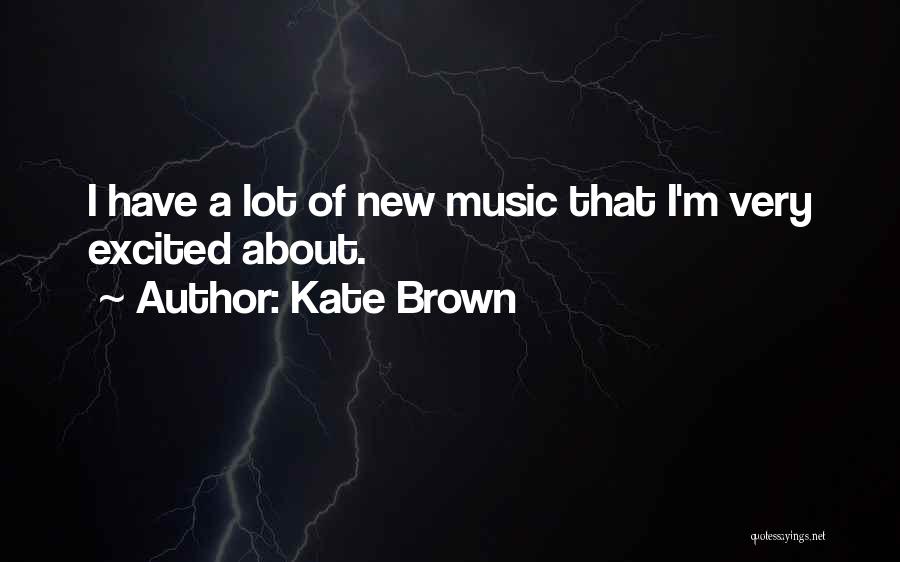 Kate Brown Quotes: I Have A Lot Of New Music That I'm Very Excited About.