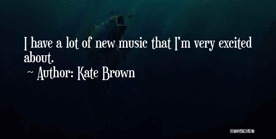 Kate Brown Quotes: I Have A Lot Of New Music That I'm Very Excited About.