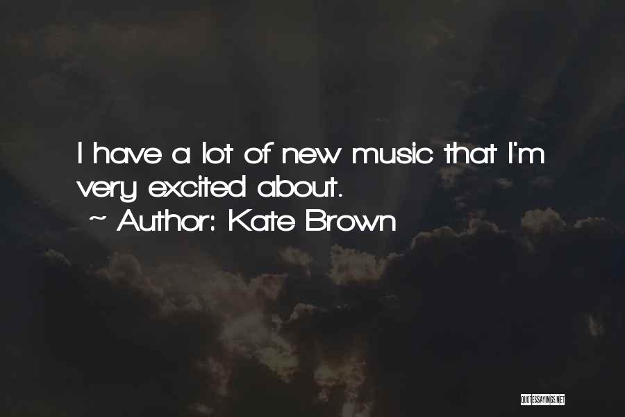 Kate Brown Quotes: I Have A Lot Of New Music That I'm Very Excited About.