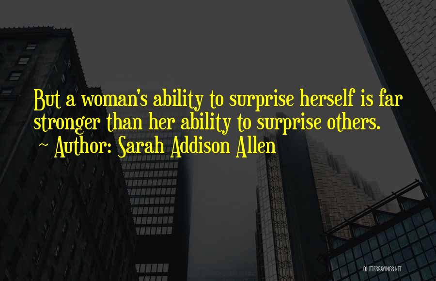 Sarah Addison Allen Quotes: But A Woman's Ability To Surprise Herself Is Far Stronger Than Her Ability To Surprise Others.