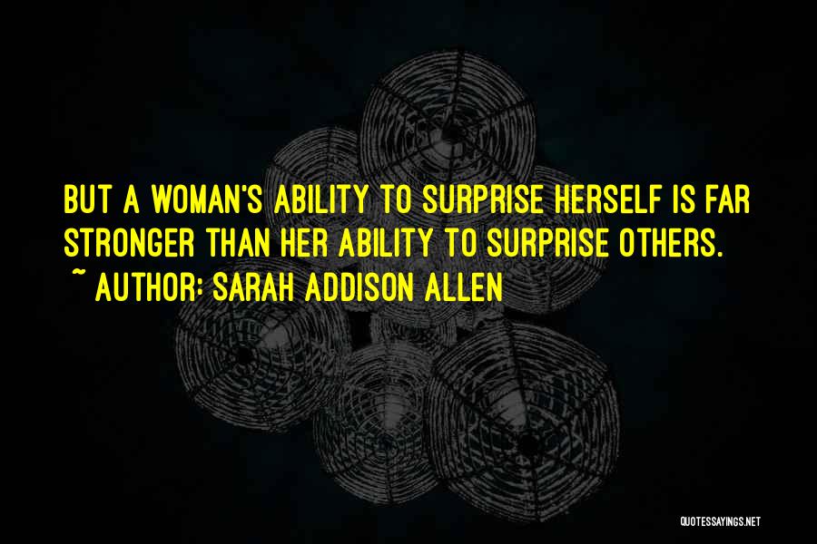 Sarah Addison Allen Quotes: But A Woman's Ability To Surprise Herself Is Far Stronger Than Her Ability To Surprise Others.