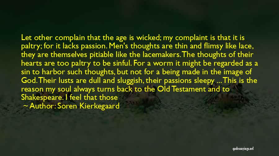 Soren Kierkegaard Quotes: Let Other Complain That The Age Is Wicked; My Complaint Is That It Is Paltry; For It Lacks Passion. Men's