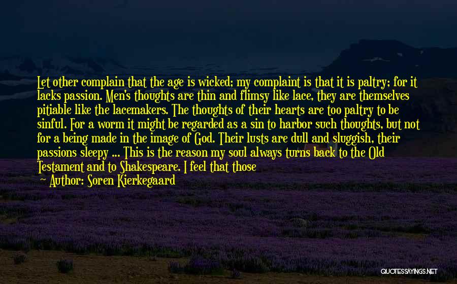 Soren Kierkegaard Quotes: Let Other Complain That The Age Is Wicked; My Complaint Is That It Is Paltry; For It Lacks Passion. Men's