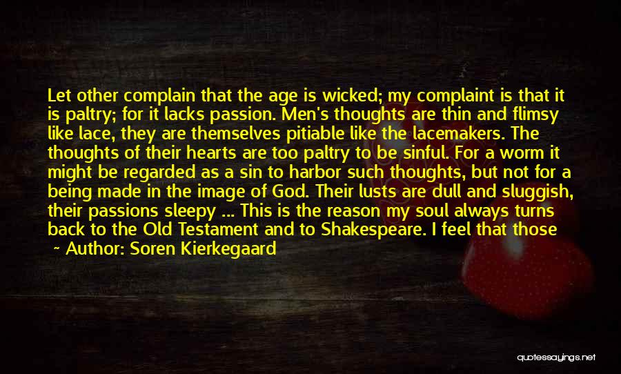 Soren Kierkegaard Quotes: Let Other Complain That The Age Is Wicked; My Complaint Is That It Is Paltry; For It Lacks Passion. Men's