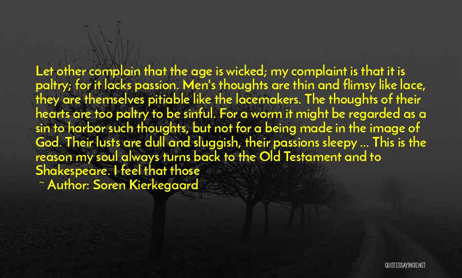 Soren Kierkegaard Quotes: Let Other Complain That The Age Is Wicked; My Complaint Is That It Is Paltry; For It Lacks Passion. Men's