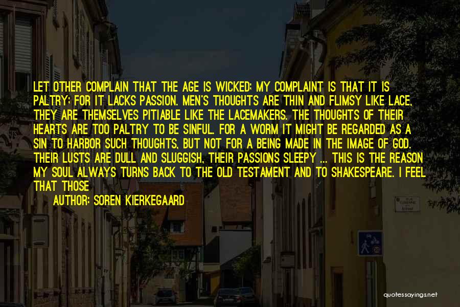 Soren Kierkegaard Quotes: Let Other Complain That The Age Is Wicked; My Complaint Is That It Is Paltry; For It Lacks Passion. Men's