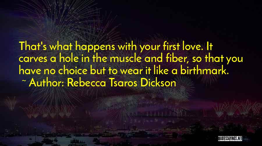 Rebecca Tsaros Dickson Quotes: That's What Happens With Your First Love. It Carves A Hole In The Muscle And Fiber, So That You Have