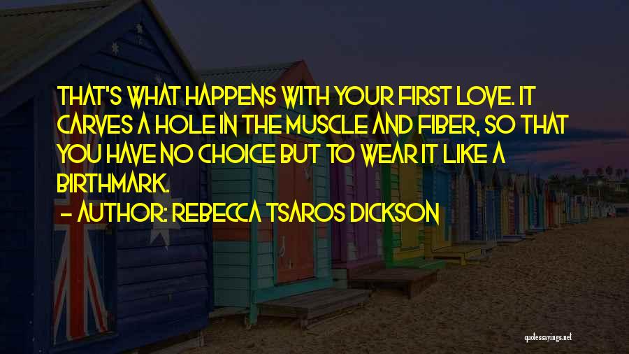 Rebecca Tsaros Dickson Quotes: That's What Happens With Your First Love. It Carves A Hole In The Muscle And Fiber, So That You Have