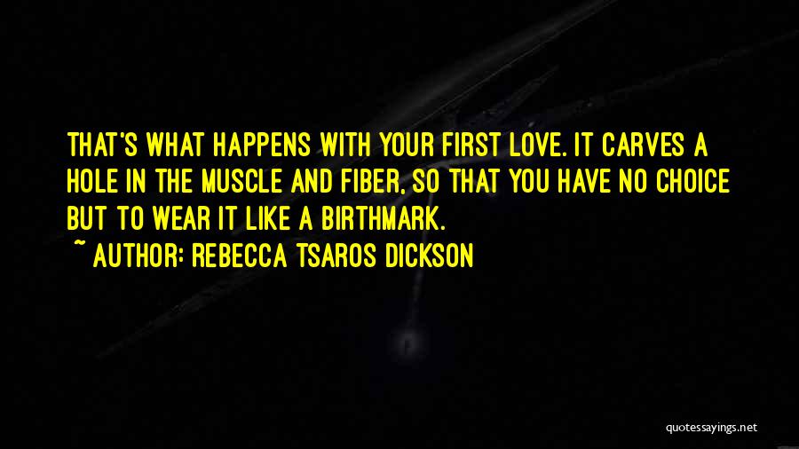 Rebecca Tsaros Dickson Quotes: That's What Happens With Your First Love. It Carves A Hole In The Muscle And Fiber, So That You Have