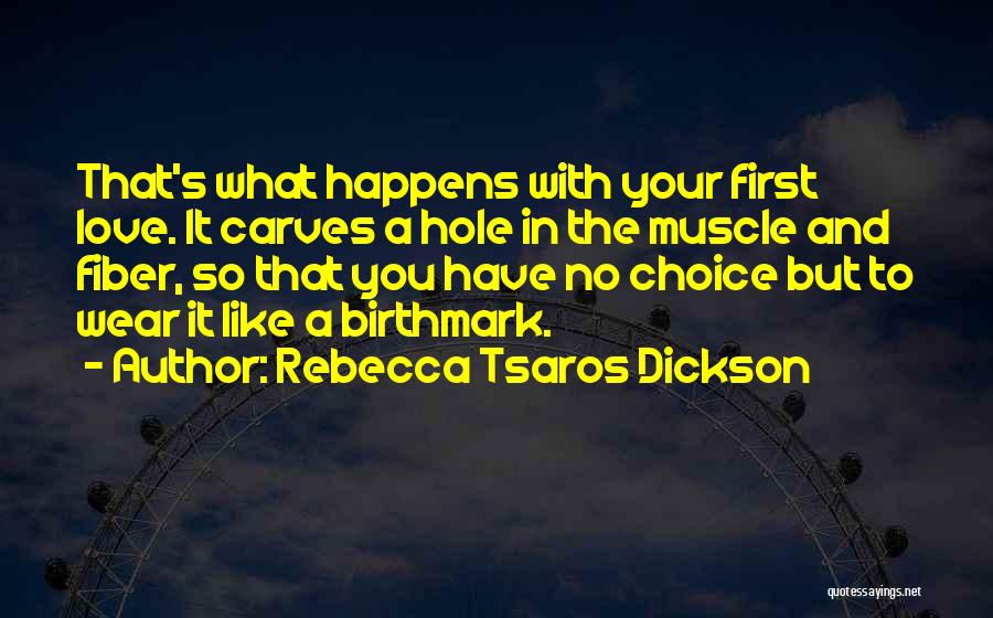 Rebecca Tsaros Dickson Quotes: That's What Happens With Your First Love. It Carves A Hole In The Muscle And Fiber, So That You Have