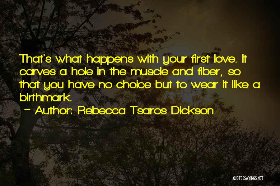 Rebecca Tsaros Dickson Quotes: That's What Happens With Your First Love. It Carves A Hole In The Muscle And Fiber, So That You Have