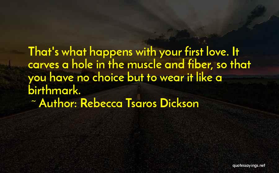 Rebecca Tsaros Dickson Quotes: That's What Happens With Your First Love. It Carves A Hole In The Muscle And Fiber, So That You Have