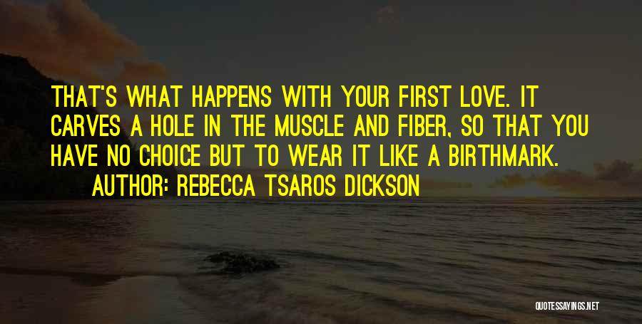 Rebecca Tsaros Dickson Quotes: That's What Happens With Your First Love. It Carves A Hole In The Muscle And Fiber, So That You Have