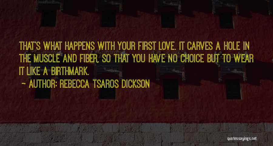 Rebecca Tsaros Dickson Quotes: That's What Happens With Your First Love. It Carves A Hole In The Muscle And Fiber, So That You Have