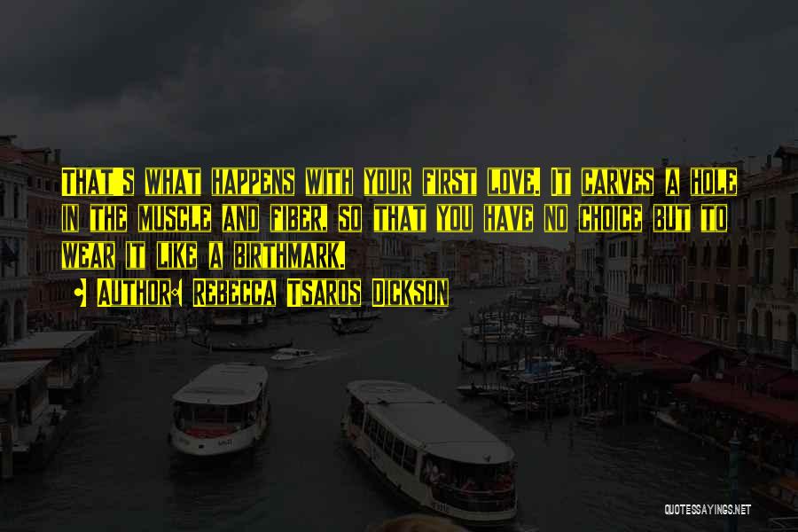 Rebecca Tsaros Dickson Quotes: That's What Happens With Your First Love. It Carves A Hole In The Muscle And Fiber, So That You Have