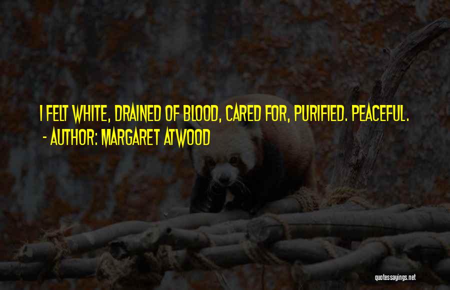 Margaret Atwood Quotes: I Felt White, Drained Of Blood, Cared For, Purified. Peaceful.