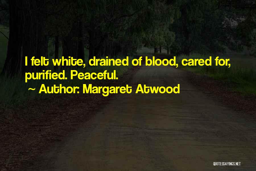 Margaret Atwood Quotes: I Felt White, Drained Of Blood, Cared For, Purified. Peaceful.