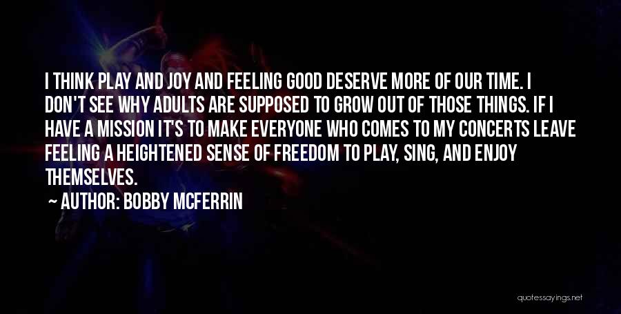 Bobby McFerrin Quotes: I Think Play And Joy And Feeling Good Deserve More Of Our Time. I Don't See Why Adults Are Supposed