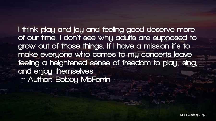 Bobby McFerrin Quotes: I Think Play And Joy And Feeling Good Deserve More Of Our Time. I Don't See Why Adults Are Supposed