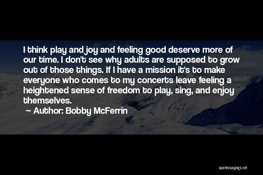 Bobby McFerrin Quotes: I Think Play And Joy And Feeling Good Deserve More Of Our Time. I Don't See Why Adults Are Supposed