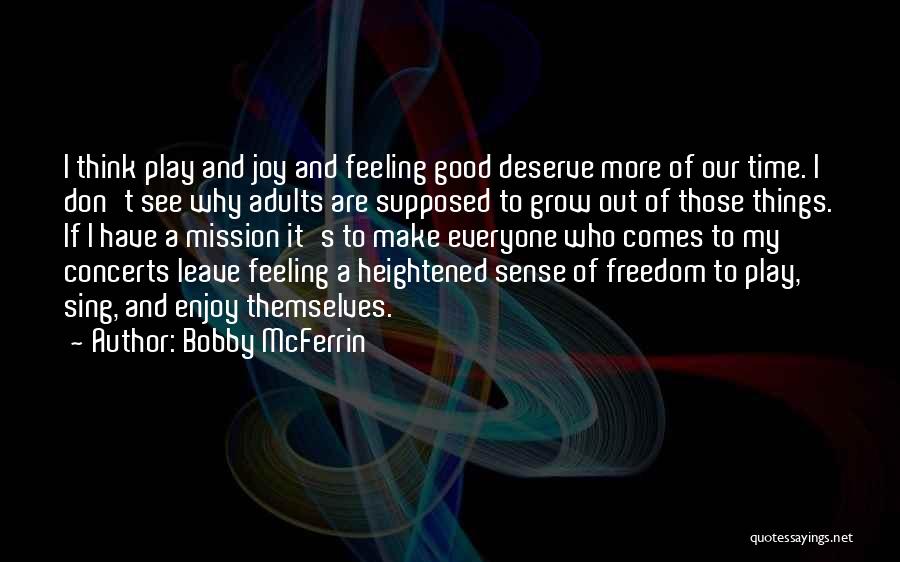 Bobby McFerrin Quotes: I Think Play And Joy And Feeling Good Deserve More Of Our Time. I Don't See Why Adults Are Supposed