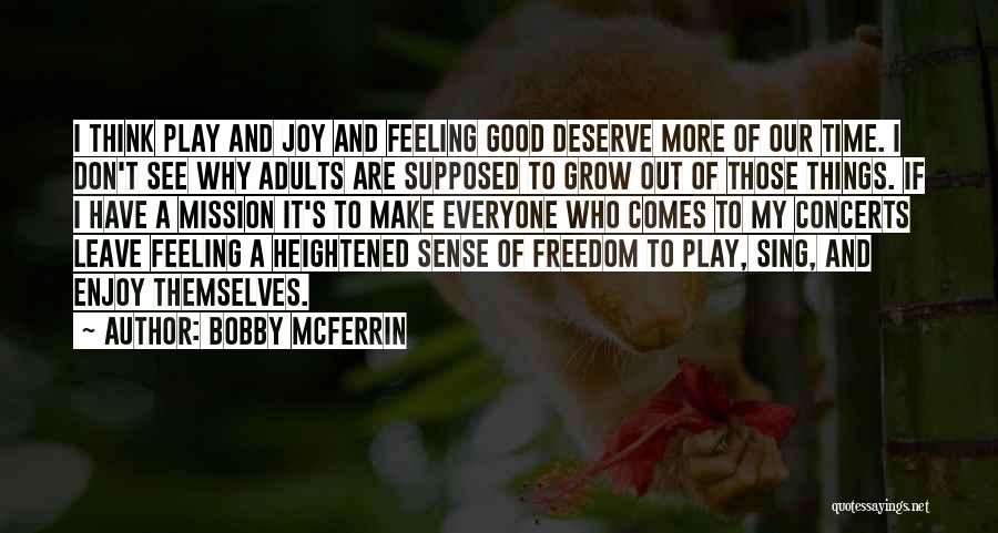 Bobby McFerrin Quotes: I Think Play And Joy And Feeling Good Deserve More Of Our Time. I Don't See Why Adults Are Supposed