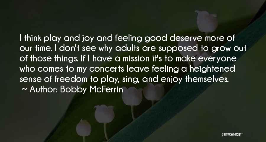 Bobby McFerrin Quotes: I Think Play And Joy And Feeling Good Deserve More Of Our Time. I Don't See Why Adults Are Supposed