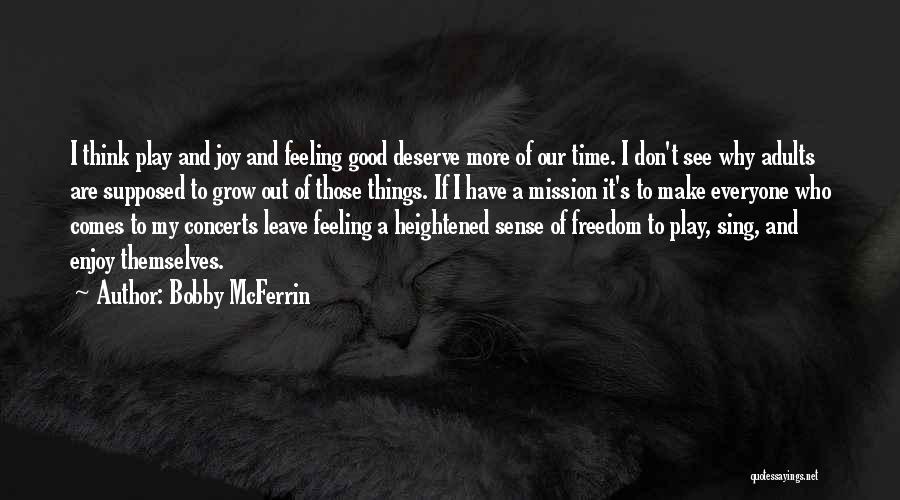 Bobby McFerrin Quotes: I Think Play And Joy And Feeling Good Deserve More Of Our Time. I Don't See Why Adults Are Supposed