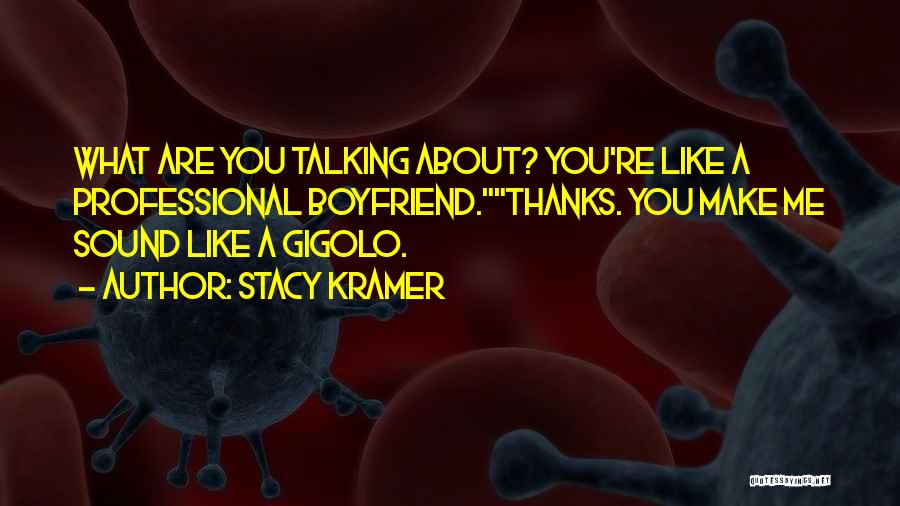 Stacy Kramer Quotes: What Are You Talking About? You're Like A Professional Boyfriend.thanks. You Make Me Sound Like A Gigolo.