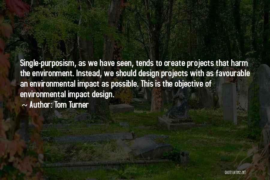 Tom Turner Quotes: Single-purposism, As We Have Seen, Tends To Create Projects That Harm The Environment. Instead, We Should Design Projects With As