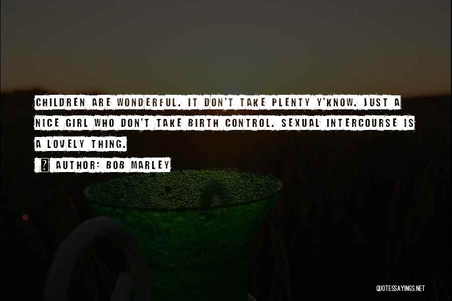 Bob Marley Quotes: Children Are Wonderful. It Don't Take Plenty Y'know. Just A Nice Girl Who Don't Take Birth Control. Sexual Intercourse Is