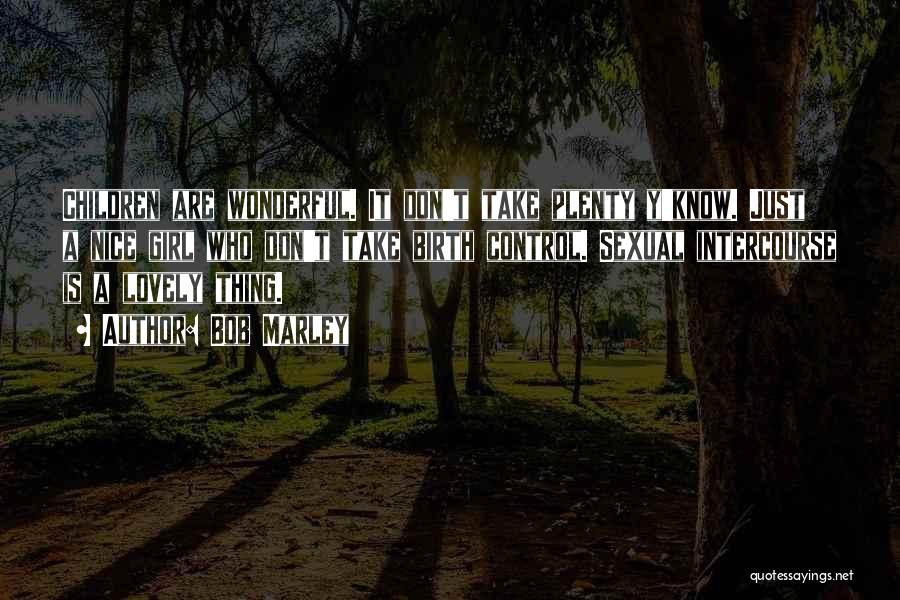 Bob Marley Quotes: Children Are Wonderful. It Don't Take Plenty Y'know. Just A Nice Girl Who Don't Take Birth Control. Sexual Intercourse Is