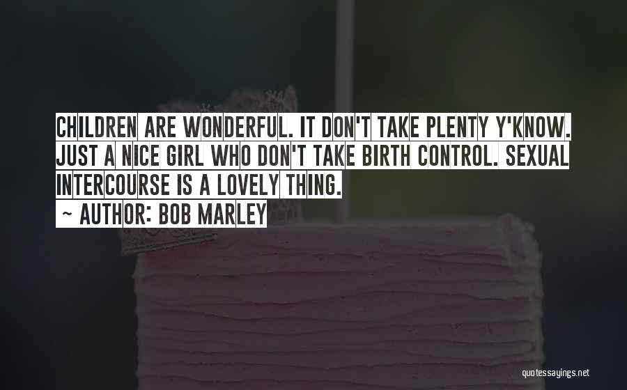 Bob Marley Quotes: Children Are Wonderful. It Don't Take Plenty Y'know. Just A Nice Girl Who Don't Take Birth Control. Sexual Intercourse Is