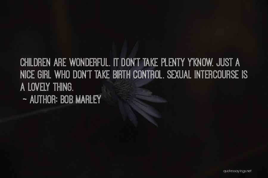 Bob Marley Quotes: Children Are Wonderful. It Don't Take Plenty Y'know. Just A Nice Girl Who Don't Take Birth Control. Sexual Intercourse Is