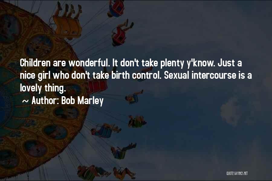 Bob Marley Quotes: Children Are Wonderful. It Don't Take Plenty Y'know. Just A Nice Girl Who Don't Take Birth Control. Sexual Intercourse Is