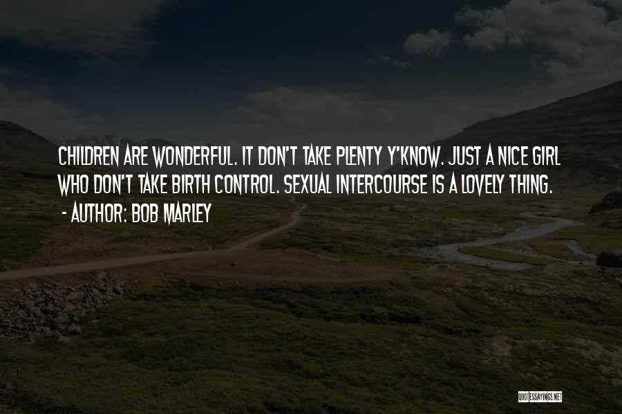 Bob Marley Quotes: Children Are Wonderful. It Don't Take Plenty Y'know. Just A Nice Girl Who Don't Take Birth Control. Sexual Intercourse Is