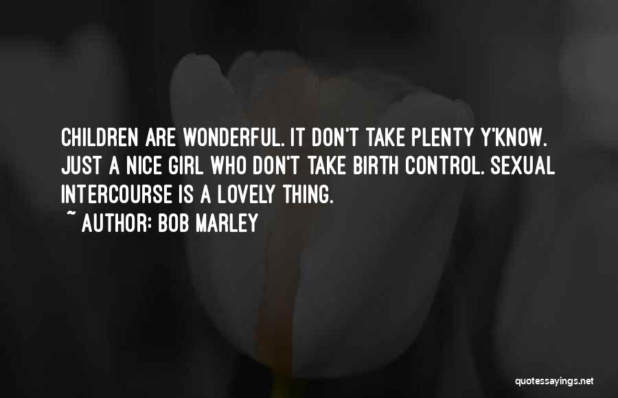 Bob Marley Quotes: Children Are Wonderful. It Don't Take Plenty Y'know. Just A Nice Girl Who Don't Take Birth Control. Sexual Intercourse Is