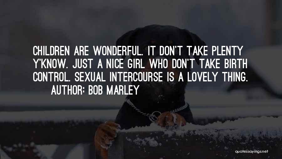 Bob Marley Quotes: Children Are Wonderful. It Don't Take Plenty Y'know. Just A Nice Girl Who Don't Take Birth Control. Sexual Intercourse Is