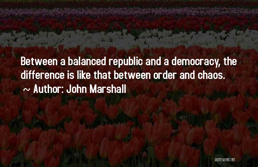 John Marshall Quotes: Between A Balanced Republic And A Democracy, The Difference Is Like That Between Order And Chaos.