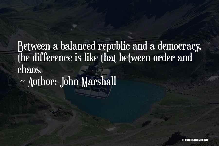 John Marshall Quotes: Between A Balanced Republic And A Democracy, The Difference Is Like That Between Order And Chaos.