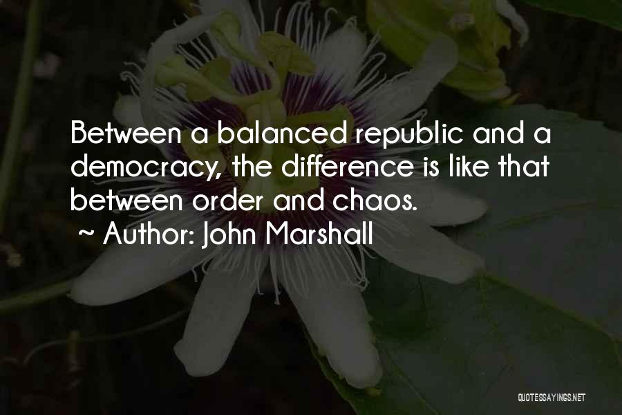 John Marshall Quotes: Between A Balanced Republic And A Democracy, The Difference Is Like That Between Order And Chaos.