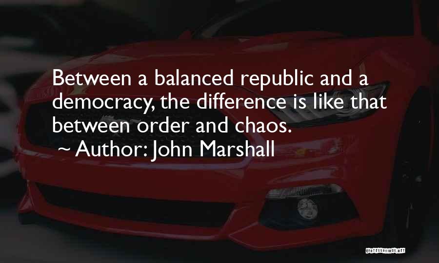 John Marshall Quotes: Between A Balanced Republic And A Democracy, The Difference Is Like That Between Order And Chaos.